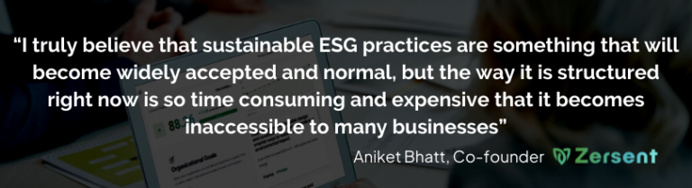 The image contains a quote by the co-founder of Zersent, Aniket Bhatt, "I truly believe that sustainable ESG practices are something that will become widely accepted and normal, but the way it is structured right now is so time consuming and expensive that it becomes inaccessible to many businesses."